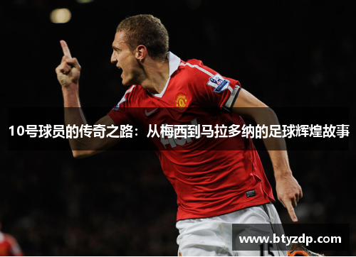 10号球员的传奇之路：从梅西到马拉多纳的足球辉煌故事
