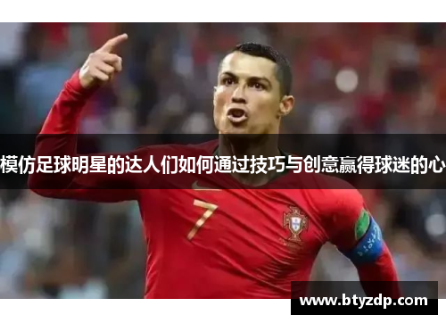模仿足球明星的达人们如何通过技巧与创意赢得球迷的心