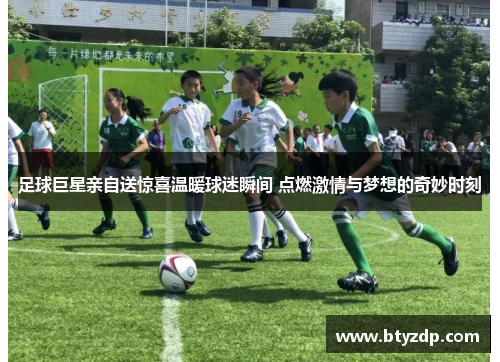 足球巨星亲自送惊喜温暖球迷瞬间 点燃激情与梦想的奇妙时刻