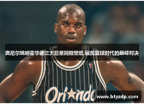 奥尼尔姚明霍华德三大巨星同框壁纸 展现篮球时代的巅峰对决