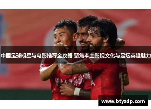 中国足球明星与电影推荐全攻略 聚焦本土影视文化与足坛英雄魅力
