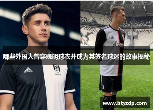 哪些外国人曾穿姚明球衣并成为其签名球迷的故事揭秘