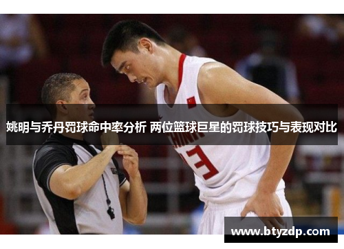 姚明与乔丹罚球命中率分析 两位篮球巨星的罚球技巧与表现对比