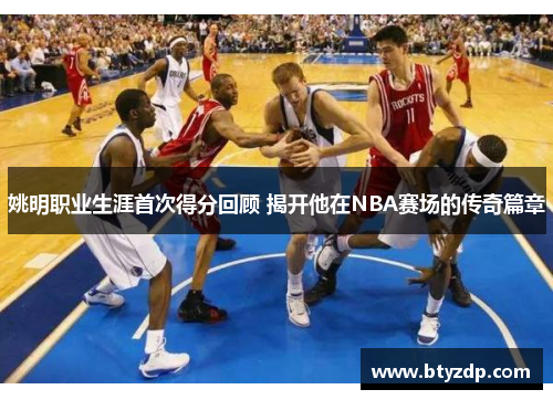 姚明职业生涯首次得分回顾 揭开他在NBA赛场的传奇篇章