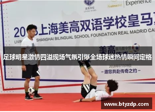 足球明星激情四溢现场气氛引爆全场球迷热情瞬间定格
