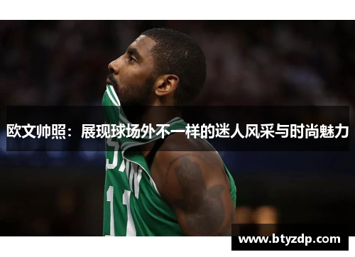 欧文帅照：展现球场外不一样的迷人风采与时尚魅力