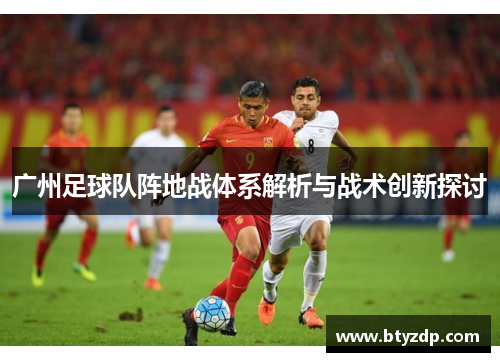 广州足球队阵地战体系解析与战术创新探讨