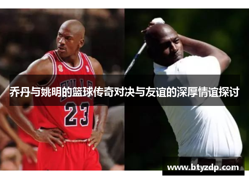 乔丹与姚明的篮球传奇对决与友谊的深厚情谊探讨