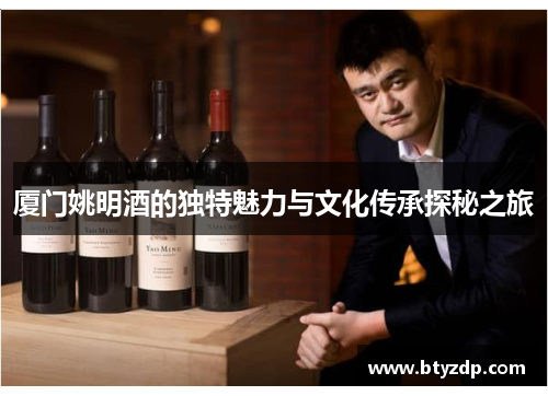厦门姚明酒的独特魅力与文化传承探秘之旅