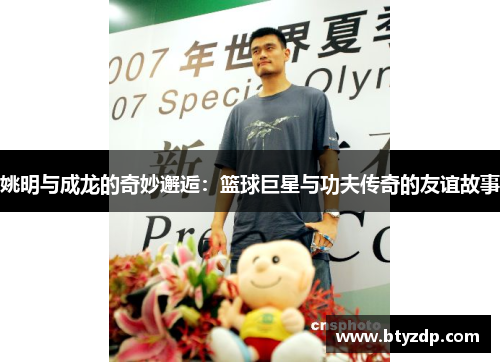 姚明与成龙的奇妙邂逅：篮球巨星与功夫传奇的友谊故事