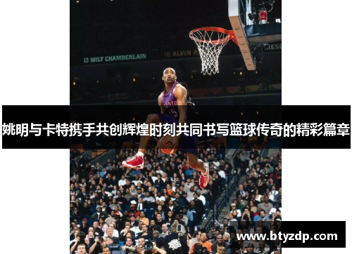 姚明与卡特携手共创辉煌时刻共同书写篮球传奇的精彩篇章