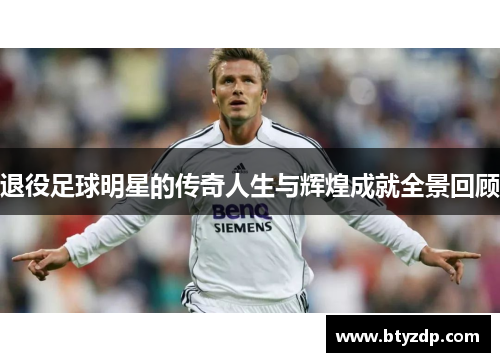 退役足球明星的传奇人生与辉煌成就全景回顾
