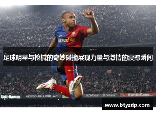 足球明星与枪械的奇妙碰撞展现力量与激情的震撼瞬间