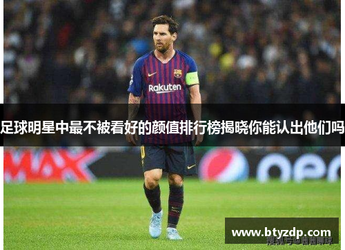 足球明星中最不被看好的颜值排行榜揭晓你能认出他们吗