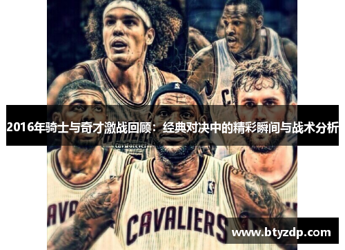2016年骑士与奇才激战回顾：经典对决中的精彩瞬间与战术分析