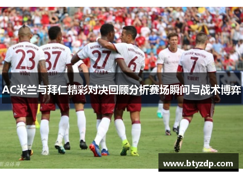 AC米兰与拜仁精彩对决回顾分析赛场瞬间与战术博弈