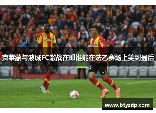 克莱蒙与波城FC激战在即谁能在法乙赛场上笑到最后