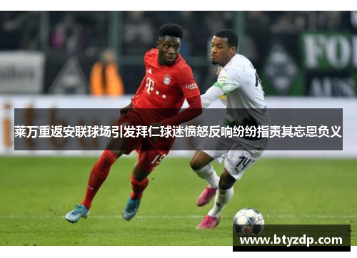 莱万重返安联球场引发拜仁球迷愤怒反响纷纷指责其忘恩负义