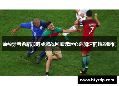 葡萄牙与希腊加时赛激战回顾球迷心跳加速的精彩瞬间